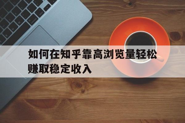 如何在知乎靠高浏览量轻松赚取稳定收入