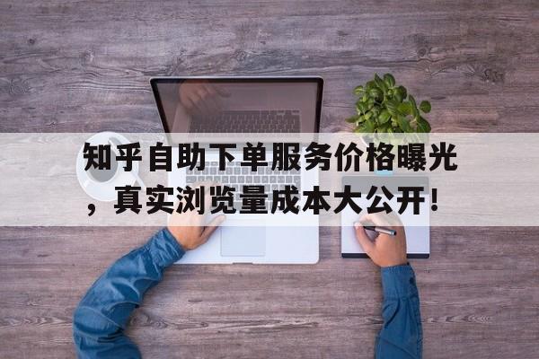 知乎自助下单服务价格曝光，真实浏览量成本大公开！