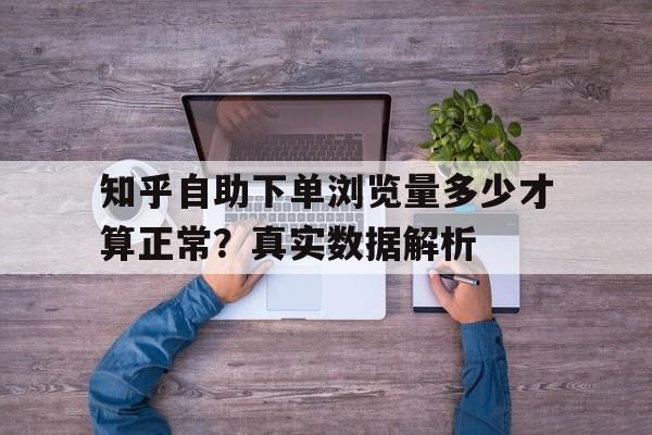 知乎自助下单浏览量多少才算正常？真实数据解析