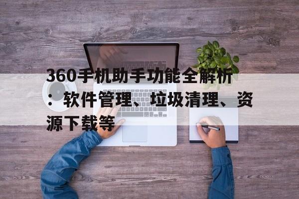 360手机助手功能全解析：软件管理、垃圾清理、资源下载等
