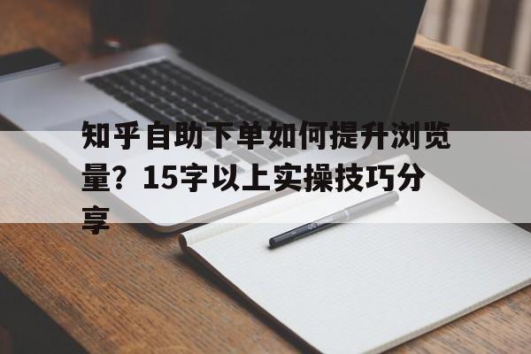 知乎自助下单如何提升浏览量？15字以上实操技巧分享