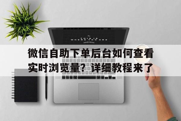 微信自助下单后台如何查看实时浏览量？详细教程来了