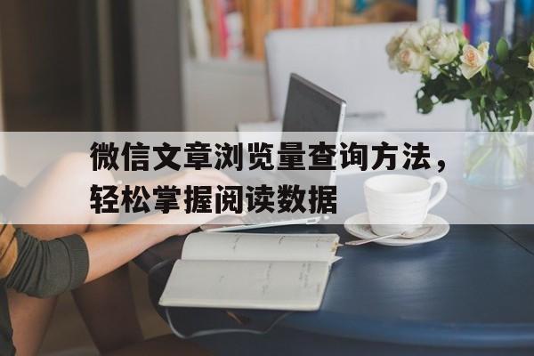 微信文章浏览量查询方法，轻松掌握阅读数据