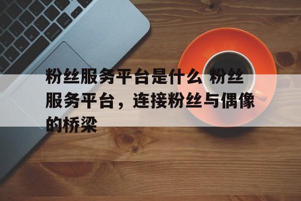 粉丝服务平台是什么 粉丝服务平台，连接粉丝与偶像的桥梁