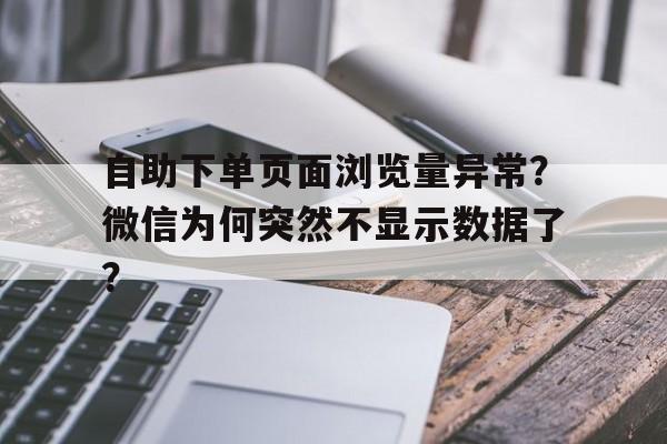 自助下单页面浏览量异常？微信为何突然不显示数据了？