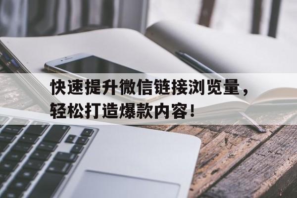 快速提升微信链接浏览量，轻松打造爆款内容！