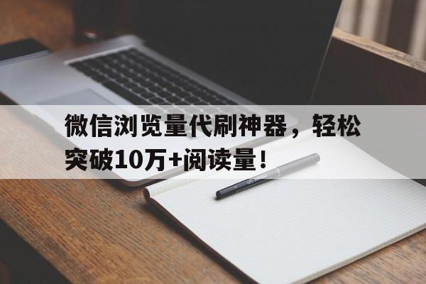 微信浏览量代刷神器，轻松突破10万+阅读量！