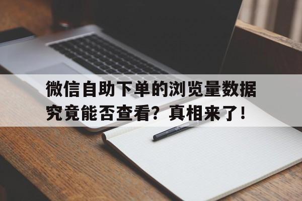 微信自助下单的浏览量数据究竟能否查看？真相来了！
