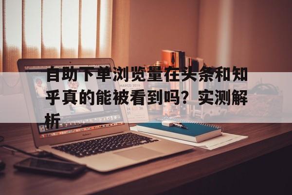 自助下单浏览量在头条和知乎真的能被看到吗？实测解析