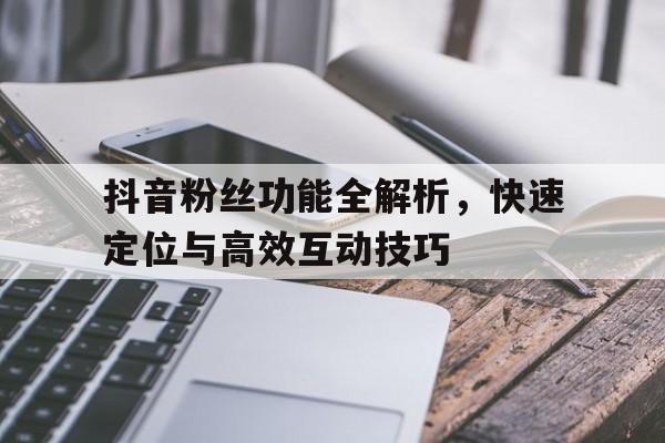 抖音粉丝功能全解析，快速定位与高效互动技巧