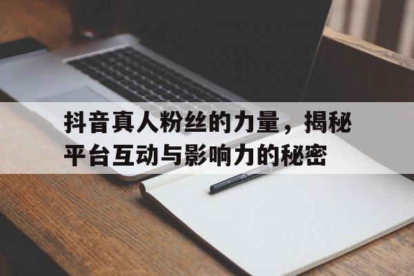 抖音真人粉丝的力量，揭秘平台互动与影响力的秘密