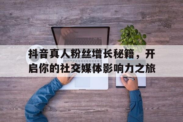 抖音真人粉丝增长秘籍，开启你的社交媒体影响力之旅