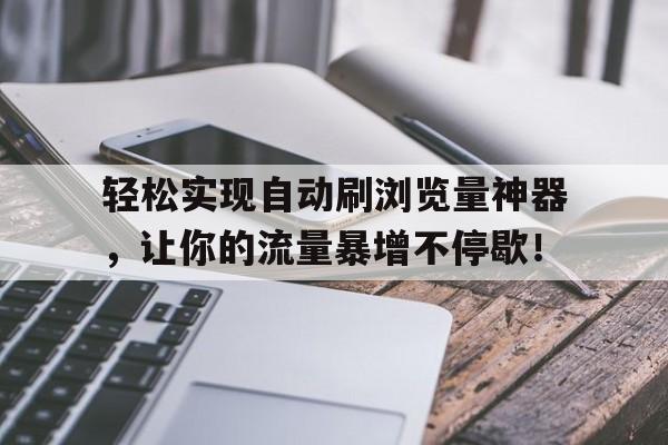 轻松实现自动刷浏览量神器，让你的流量暴增不停歇！