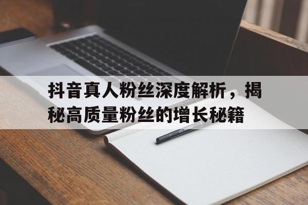 抖音真人粉丝深度解析，揭秘高质量粉丝的增长秘籍