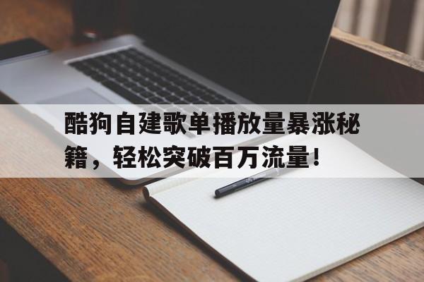 酷狗自建歌单播放量暴涨秘籍，轻松突破百万流量！