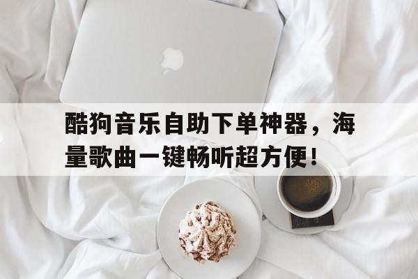 酷狗音乐自助下单神器，海量歌曲一键畅听超方便！