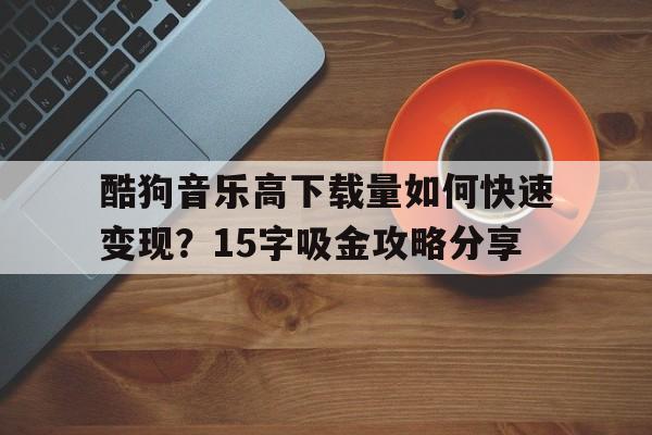 酷狗音乐高下载量如何快速变现？15字吸金攻略分享