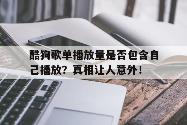 酷狗歌单播放量是否包含自己播放？真相让人意外！
