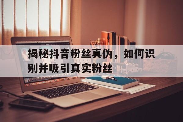揭秘抖音粉丝真伪，如何识别并吸引真实粉丝