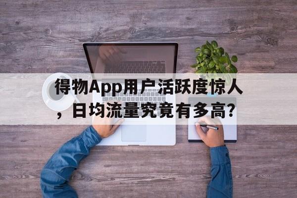 得物App用户活跃度惊人，日均流量究竟有多高？