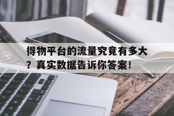 得物平台的流量究竟有多大？真实数据告诉你答案！