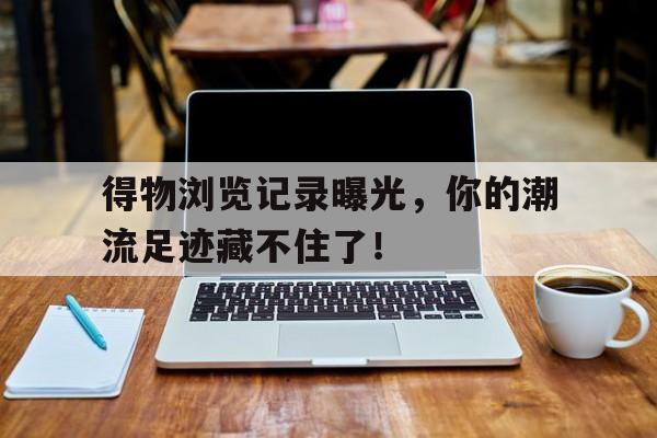 得物浏览记录曝光，你的潮流足迹藏不住了！