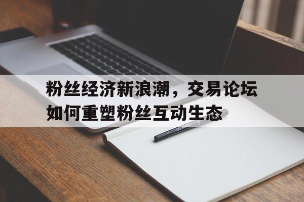 粉丝经济新浪潮，交易论坛如何重塑粉丝互动生态