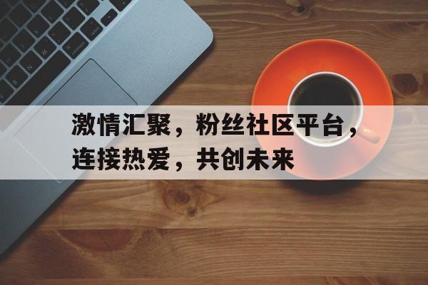 激情汇聚，粉丝社区平台，连接热爱，共创未来