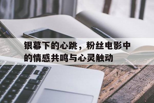 银幕下的心跳，粉丝电影中的情感共鸣与心灵触动
