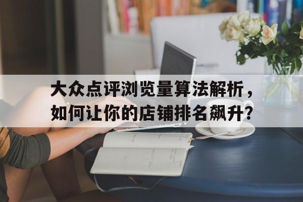 大众点评浏览量算法解析，如何让你的店铺排名飙升？