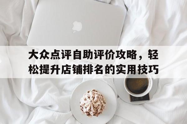 大众点评自助评价攻略，轻松提升店铺排名的实用技巧