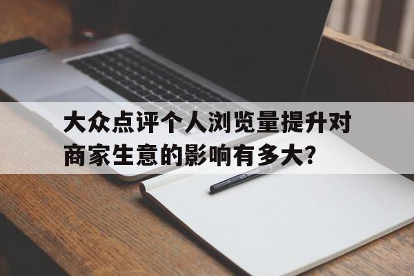 大众点评个人浏览量提升对商家生意的影响有多大？