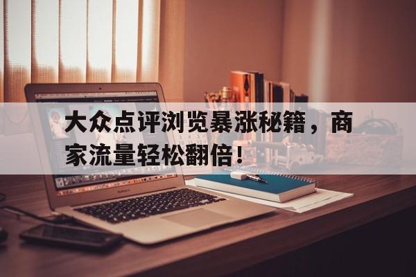 大众点评浏览暴涨秘籍，商家流量轻松翻倍！