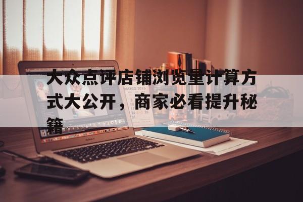 大众点评店铺浏览量计算方式大公开，商家必看提升秘籍