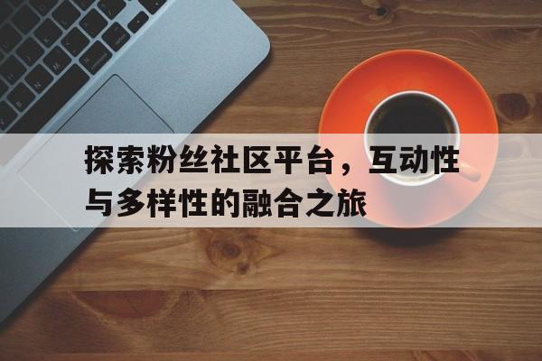 探索粉丝社区平台，互动性与多样性的融合之旅