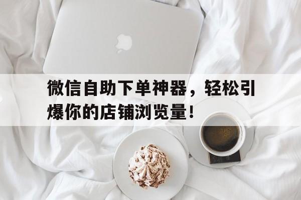 微信自助下单神器，轻松引爆你的店铺浏览量！