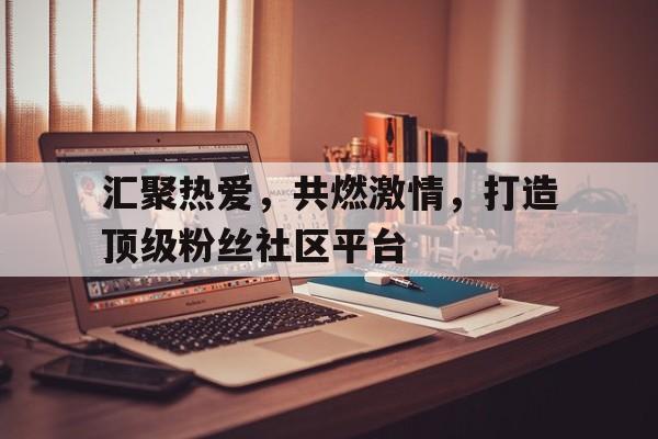 汇聚热爱，共燃激情，打造顶级粉丝社区平台