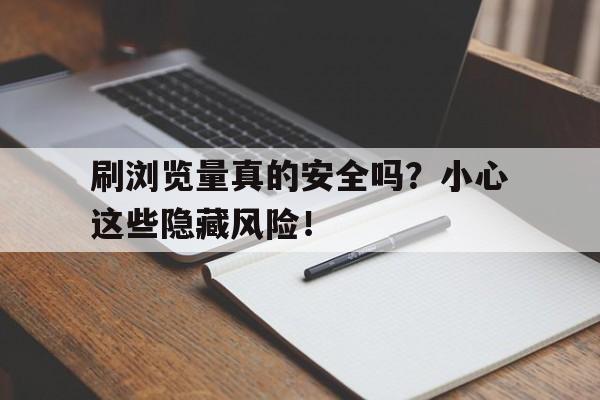 刷浏览量真的安全吗？小心这些隐藏风险！