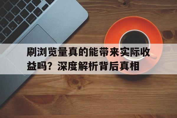 刷浏览量真的能带来实际收益吗？深度解析背后真相