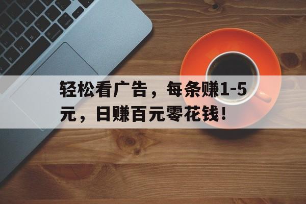 轻松看广告，每条赚1-5元，日赚百元零花钱！