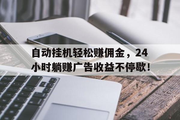 自动挂机轻松赚佣金，24小时躺赚广告收益不停歇！