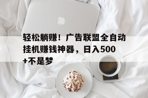 轻松躺赚！广告联盟全自动挂机赚钱神器，日入500+不是梦