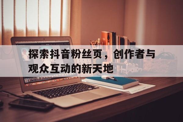 探索抖音粉丝页，创作者与观众互动的新天地