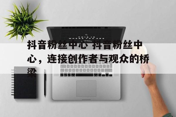抖音粉丝中心 抖音粉丝中心，连接创作者与观众的桥梁