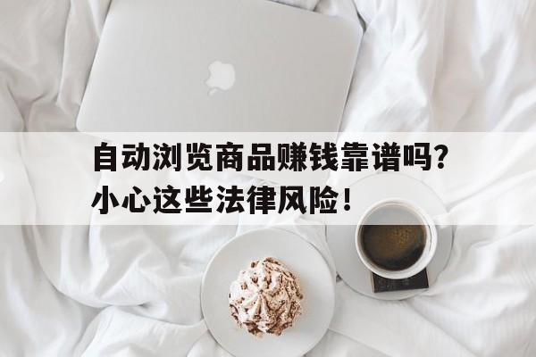 自动浏览商品赚钱靠谱吗？小心这些法律风险！