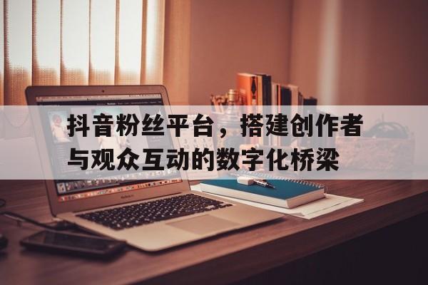 抖音粉丝平台，搭建创作者与观众互动的数字化桥梁