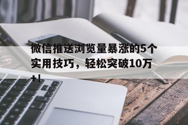微信推送浏览量暴涨的5个实用技巧，轻松突破10万+！