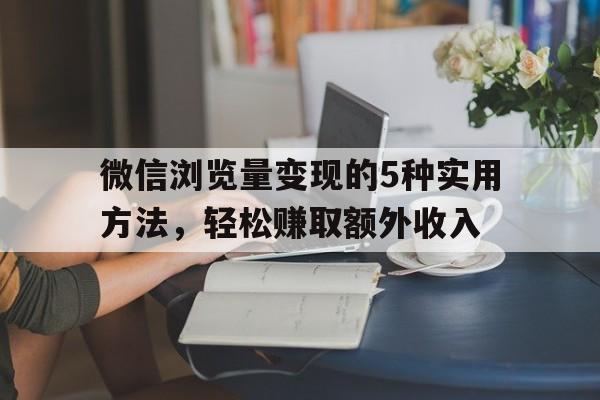 微信浏览量变现的5种实用方法，轻松赚取额外收入