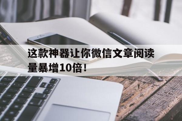 这款神器让你微信文章阅读量暴增10倍！