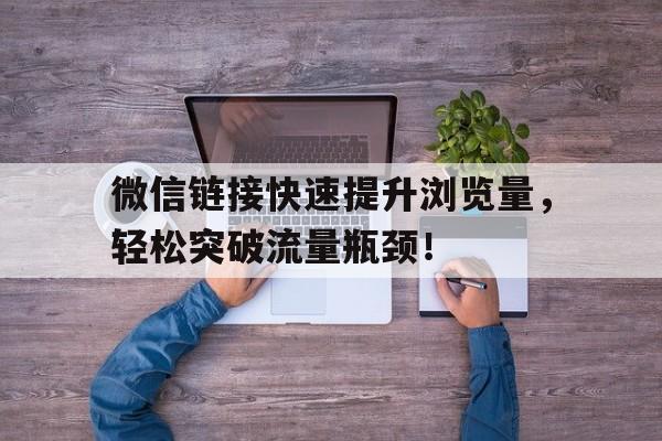 微信链接快速提升浏览量，轻松突破流量瓶颈！